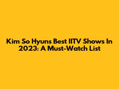Kim So Hyun's Best IITV Shows In 2023: A Must-Watch List