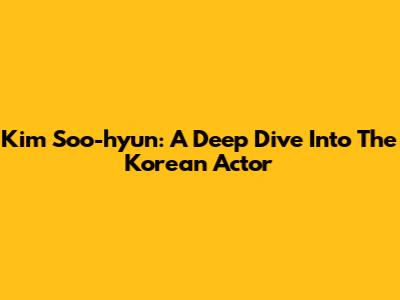 Kim Soo-hyun: A Deep Dive Into The Korean Actor