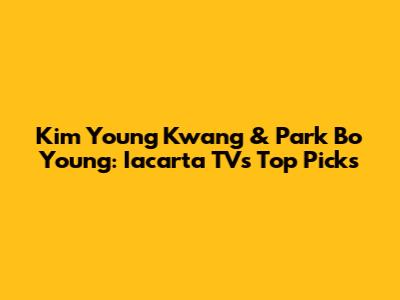 Kim Young Kwang & Park Bo Young: Iacarta TV's Top Picks
