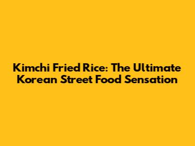 Kimchi Fried Rice: The Ultimate Korean Street Food Sensation