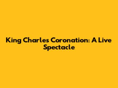King Charles Coronation: A Live Spectacle