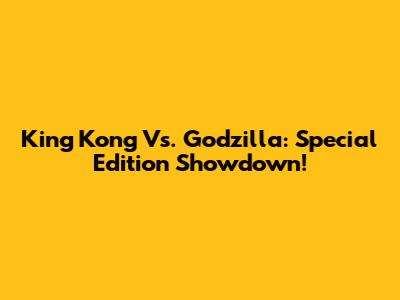 King Kong Vs. Godzilla: Special Edition Showdown!