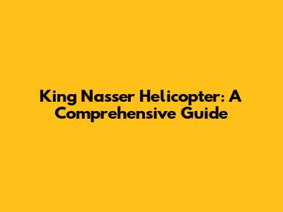 King Nasser Helicopter: A Comprehensive Guide