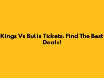 Kings Vs Bulls Tickets: Find The Best Deals!