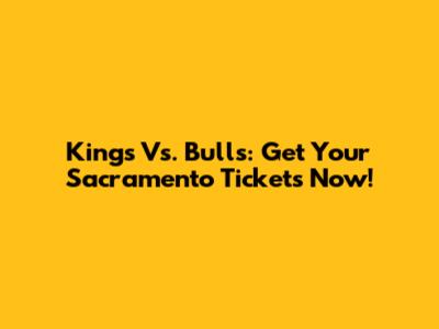 Kings Vs. Bulls: Get Your Sacramento Tickets Now!