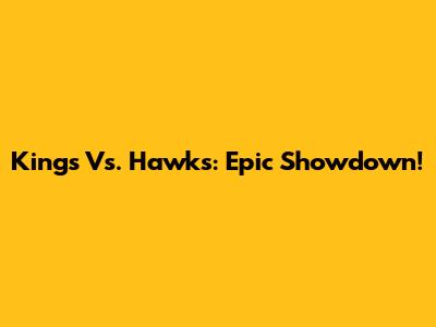 Kings Vs. Hawks: Epic Showdown!