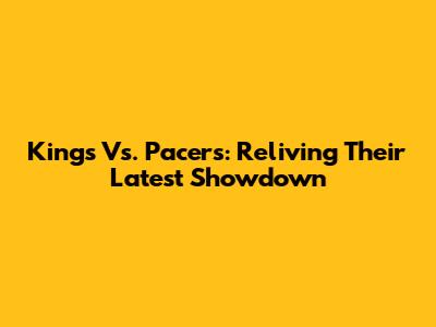 Kings Vs. Pacers: Reliving Their Latest Showdown