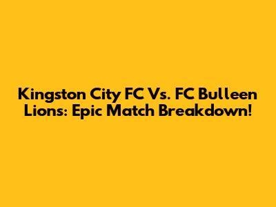 Kingston City FC Vs. FC Bulleen Lions: Epic Match Breakdown!