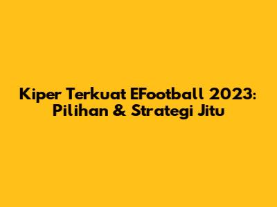 Kiper Terkuat EFootball 2023: Pilihan & Strategi Jitu