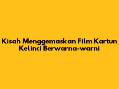 Kisah Menggemaskan Film Kartun Kelinci Berwarna-warni