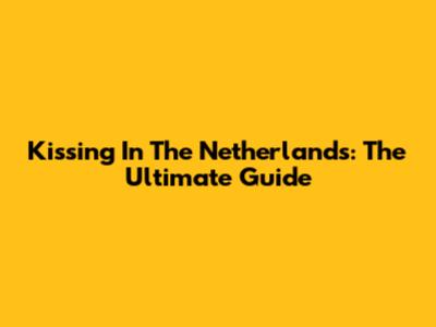 Kissing In The Netherlands: The Ultimate Guide
