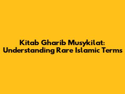 Kitab Gharib Musykilat: Understanding Rare Islamic Terms
