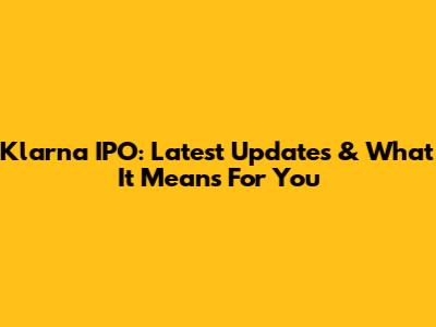 Klarna IPO: Latest Updates & What It Means For You