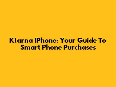 Klarna IPhone: Your Guide To Smart Phone Purchases