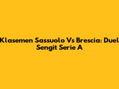 Klasemen Sassuolo Vs Brescia: Duel Sengit Serie A