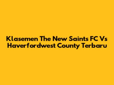 Klasemen The New Saints FC Vs Haverfordwest County Terbaru