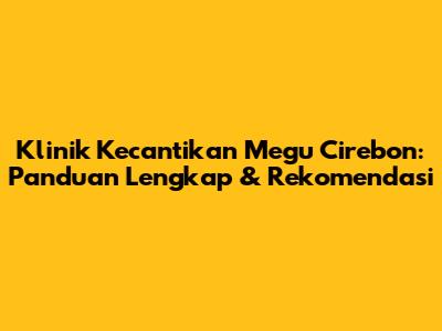 Klinik Kecantikan Megu Cirebon: Panduan Lengkap & Rekomendasi