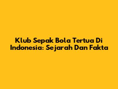 Klub Sepak Bola Tertua Di Indonesia: Sejarah Dan Fakta
