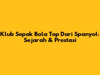 Klub Sepak Bola Top Dari Spanyol: Sejarah & Prestasi