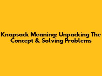 Knapsack Meaning: Unpacking The Concept & Solving Problems