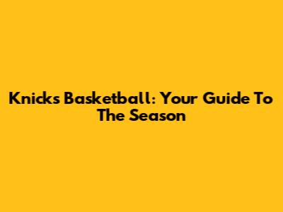 Knicks Basketball: Your Guide To The Season