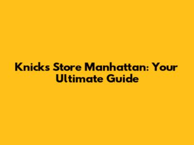 Knicks Store Manhattan: Your Ultimate Guide