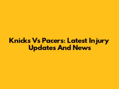 Knicks Vs Pacers: Latest Injury Updates And News