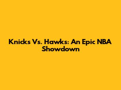 Knicks Vs. Hawks: An Epic NBA Showdown
