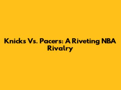 Knicks Vs. Pacers: A Riveting NBA Rivalry