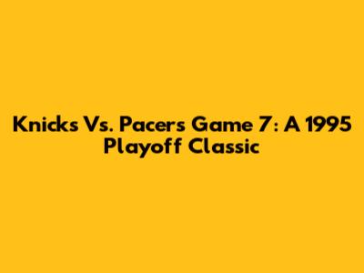 Knicks Vs. Pacers Game 7: A 1995 Playoff Classic