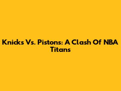 Knicks Vs. Pistons: A Clash Of NBA Titans