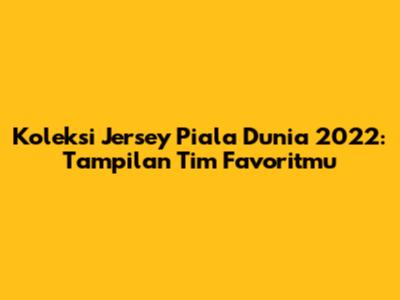 Koleksi Jersey Piala Dunia 2022: Tampilan Tim Favoritmu