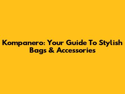 Kompanero: Your Guide To Stylish Bags & Accessories