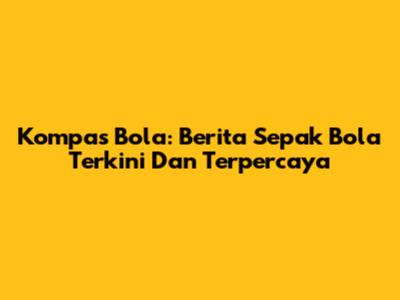 Kompas Bola: Berita Sepak Bola Terkini Dan Terpercaya
