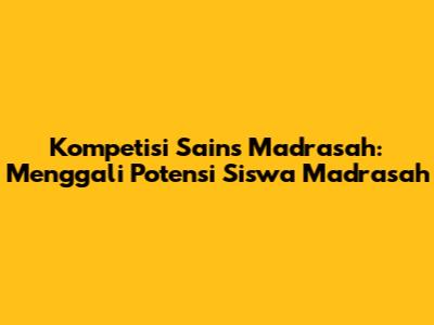 Kompetisi Sains Madrasah: Menggali Potensi Siswa Madrasah