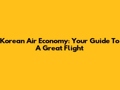 Korean Air Economy: Your Guide To A Great Flight
