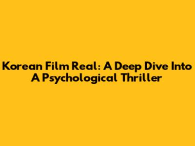 Korean Film Real: A Deep Dive Into A Psychological Thriller
