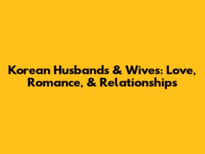Korean Husbands & Wives: Love, Romance, & Relationships