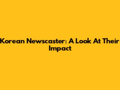 Korean Newscaster: A Look At Their Impact