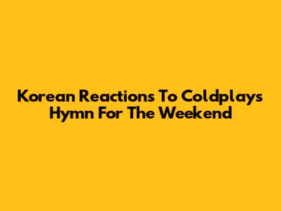 Korean Reactions To Coldplay's Hymn For The Weekend