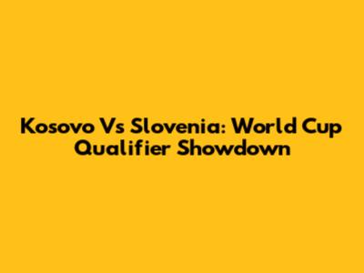 Kosovo Vs Slovenia: World Cup Qualifier Showdown