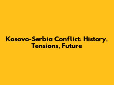 Kosovo-Serbia Conflict: History, Tensions, Future