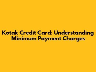 Kotak Credit Card: Understanding Minimum Payment Charges