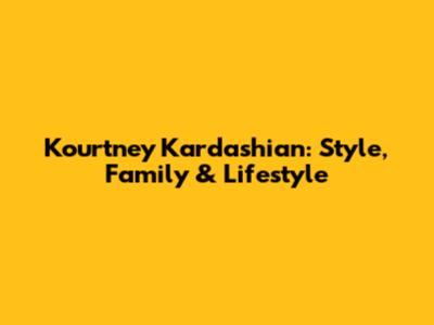 Kourtney Kardashian: Style, Family & Lifestyle