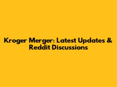 Kroger Merger: Latest Updates & Reddit Discussions