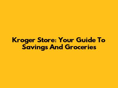 Kroger Store: Your Guide To Savings And Groceries