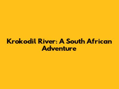 Krokodil River: A South African Adventure