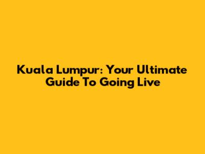 Kuala Lumpur: Your Ultimate Guide To Going Live