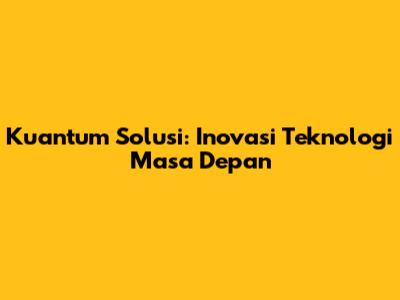 Kuantum Solusi: Inovasi Teknologi Masa Depan