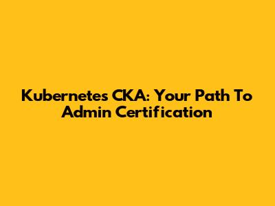 Kubernetes CKA: Your Path To Admin Certification